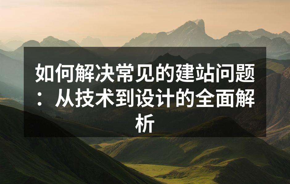 如何解决常见的建站问题：从技术到设计的全面解析